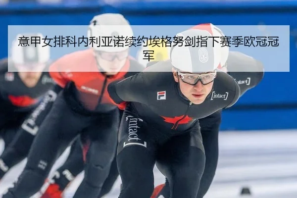 意甲女排科内利亚诺续约埃格努剑指下赛季欧冠冠军