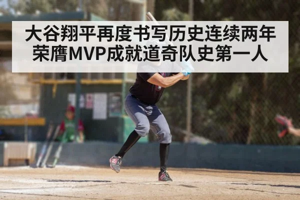 大谷翔平再度书写历史连续两年荣膺MVP成就道奇队史第一人