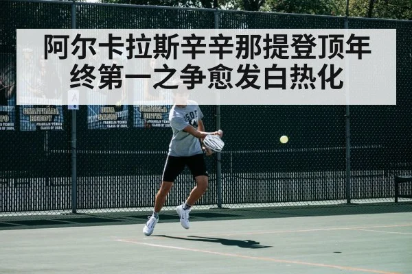 阿尔卡拉斯辛辛那提登顶年终第一之争愈发白热化