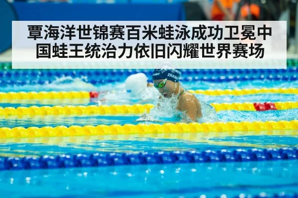 覃海洋世锦赛百米蛙泳成功卫冕中国蛙王统治力依旧闪耀世界赛场