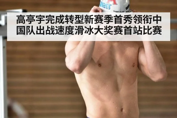 高亭宇完成转型新赛季首秀领衔中国队出战速度滑冰大奖赛首站比赛