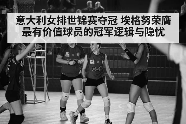 意大利女排世锦赛夺冠 埃格努荣膺最有价值球员的冠军逻辑与隐忧