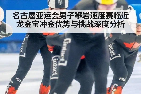 名古屋亚运会男子攀岩速度赛临近 龙金宝冲金优势与挑战深度分析
