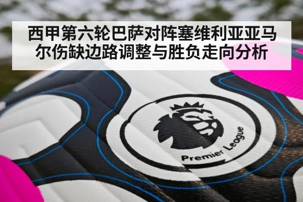 西甲第六轮巴萨对阵塞维利亚亚马尔伤缺边路调整与胜负走向分析